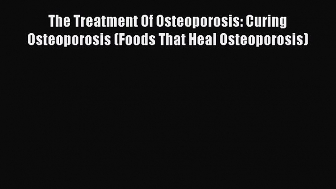 Read The Treatment Of Osteoporosis: Curing Osteoporosis (Foods That Heal Osteoporosis) Ebook