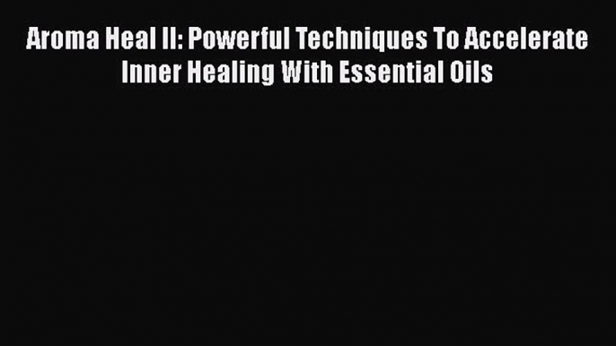 PDF Aroma Heal II: Powerful Techniques To Accelerate Inner Healing With Essential Oils  EBook