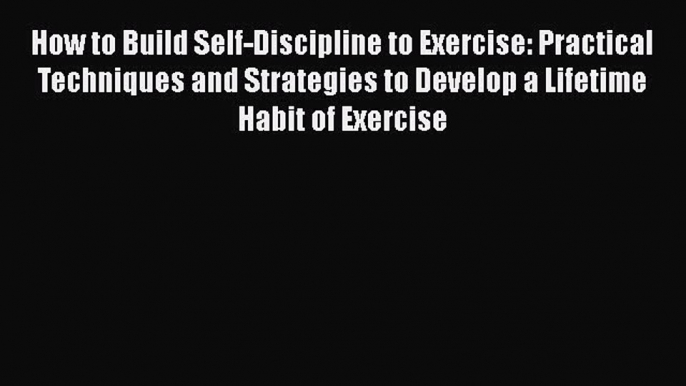 PDF How to Build Self-Discipline to Exercise: Practical Techniques and Strategies to Develop