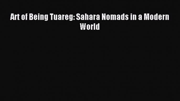 Read Art of Being Tuareg: Sahara Nomads in a Modern World Ebook Free