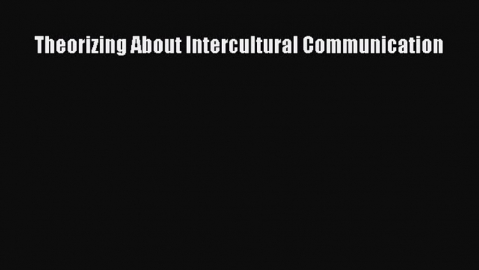 Read Theorizing About Intercultural Communication Ebook Free