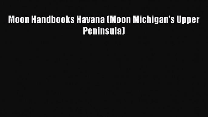 Download Moon Handbooks Havana (Moon Michigan's Upper Peninsula) Free Books