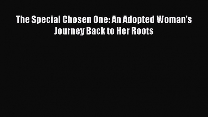 Read The Special Chosen One: An Adopted Woman's Journey Back to Her Roots Ebook Free