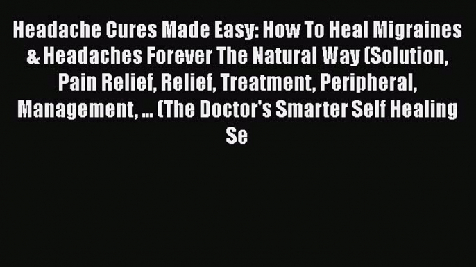 Read Headache Cures Made Easy: How To Heal Migraines & Headaches Forever The Natural Way (Solution