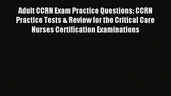 Read Adult CCRN Exam Practice Questions: CCRN Practice Tests & Review for the Critical Care