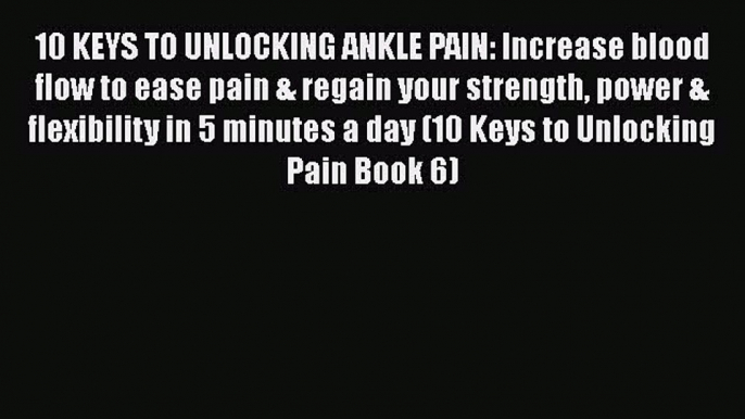 Download 10 KEYS TO UNLOCKING ANKLE PAIN: Increase blood flow to ease pain & regain your strength