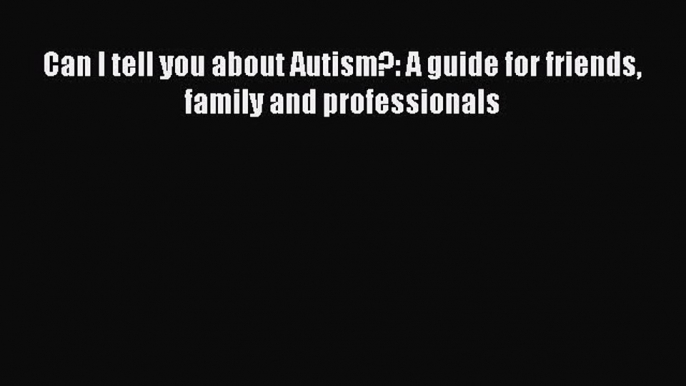 Read Can I tell you about Autism?: A guide for friends family and professionals Ebook