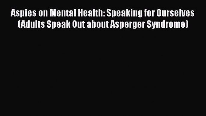 Read Aspies on Mental Health: Speaking for Ourselves (Adults Speak Out about Asperger Syndrome)