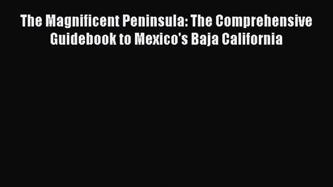 Read The Magnificent Peninsula: The Comprehensive Guidebook to Mexico's Baja California Ebook