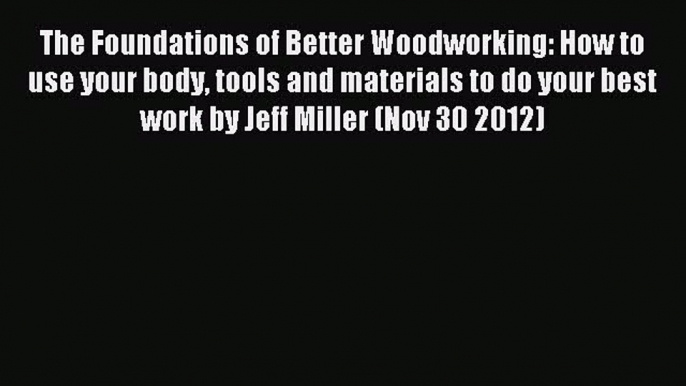 Read The Foundations of Better Woodworking: How to use your body tools and materials to do