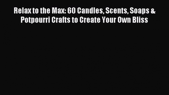 Read Relax to the Max: 60 Candles Scents Soaps & Potpourri Crafts to Create Your Own Bliss