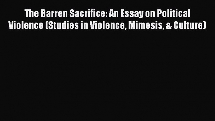 Read The Barren Sacrifice: An Essay on Political Violence (Studies in Violence Mimesis & Culture)