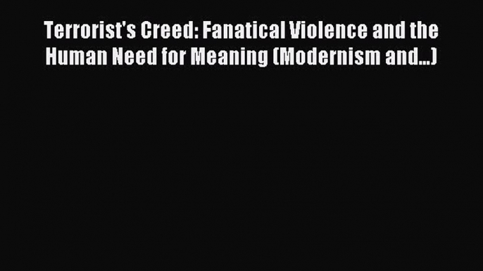 Read Terrorist's Creed: Fanatical Violence and the Human Need for Meaning (Modernism and...)