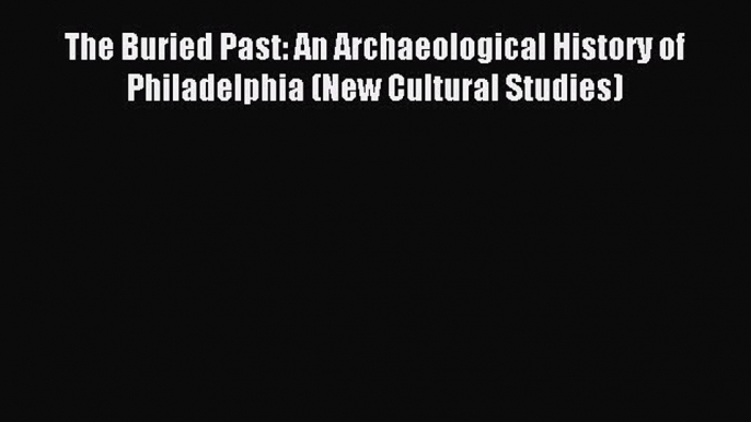 Read The Buried Past: An Archaeological History of Philadelphia (New Cultural Studies) Ebook