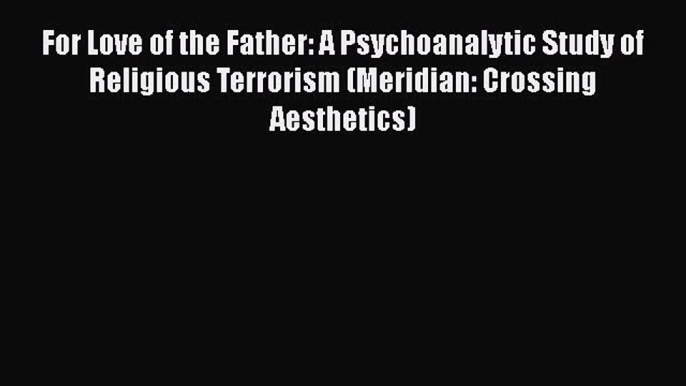 [PDF] For Love of the Father: A Psychoanalytic Study of Religious Terrorism (Meridian: Crossing