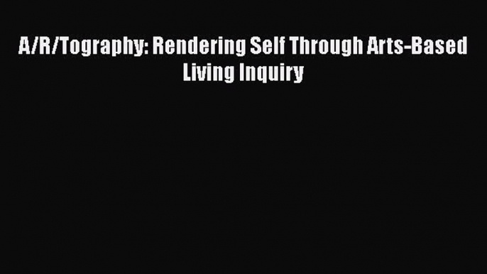 Ebook A/R/Tography: Rendering Self Through Arts-Based Living Inquiry Read Online