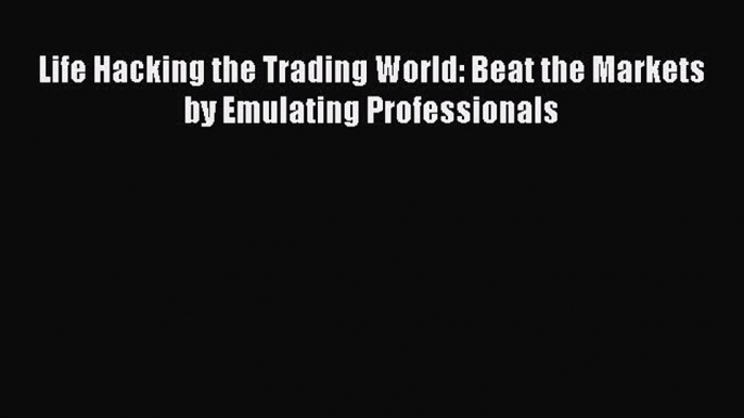 Download Life Hacking the Trading World: Beat the Markets by Emulating Professionals  EBook