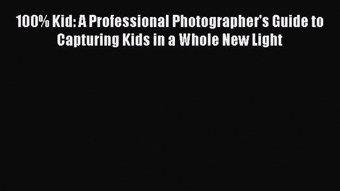 [Read PDF] 100% Kid: A Professional Photographer's Guide to Capturing Kids in a Whole New Light