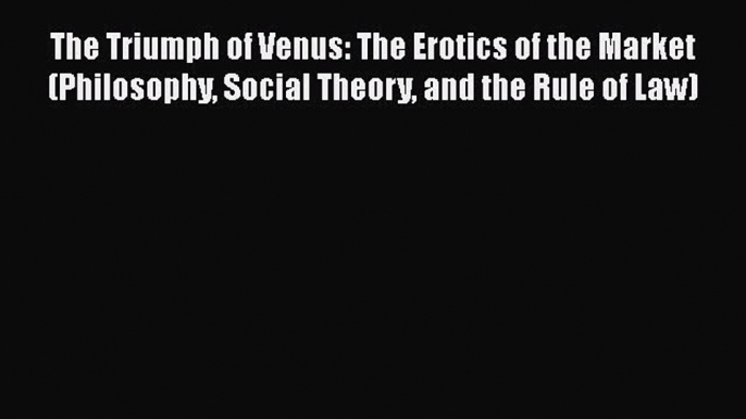 PDF The Triumph of Venus: The Erotics of the Market (Philosophy Social Theory and the Rule