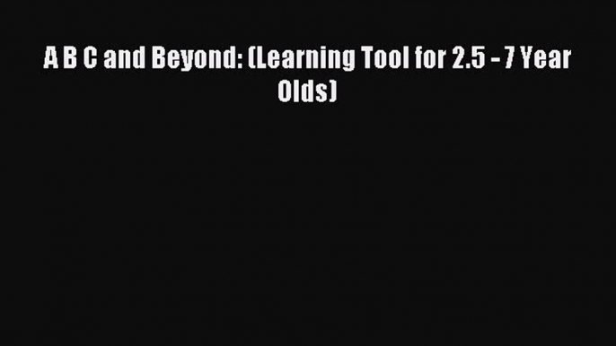 [Read PDF] A B C and Beyond: (Learning Tool for 2.5 - 7 Year Olds) Download Free