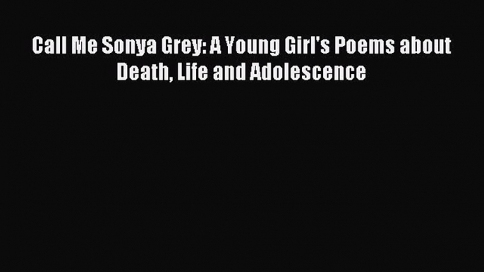 [Read PDF] Call Me Sonya Grey: A Young Girl's Poems about Death Life and Adolescence Ebook