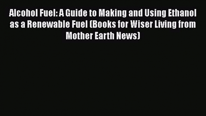 [Read Book] Alcohol Fuel: A Guide to Making and Using Ethanol as a Renewable Fuel (Books for