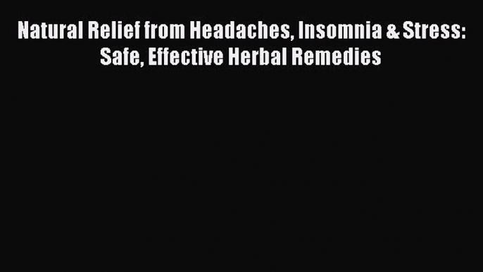 Read Natural Relief from Headaches Insomnia & Stress: Safe Effective Herbal Remedies Ebook