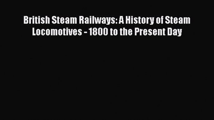 [Read Book] British Steam Railways: A History of Steam Locomotives - 1800 to the Present Day