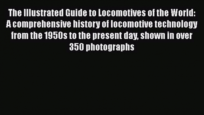 [Read Book] The Illustrated Guide to Locomotives of the World: A comprehensive history of locomotive