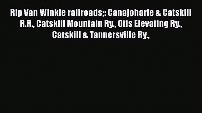 [Read Book] Rip Van Winkle railroads: Canajoharie & Catskill R.R. Catskill Mountain Ry. Otis