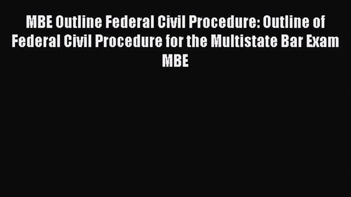 Download MBE Outline Federal Civil Procedure: Outline of Federal Civil Procedure for the Multistate