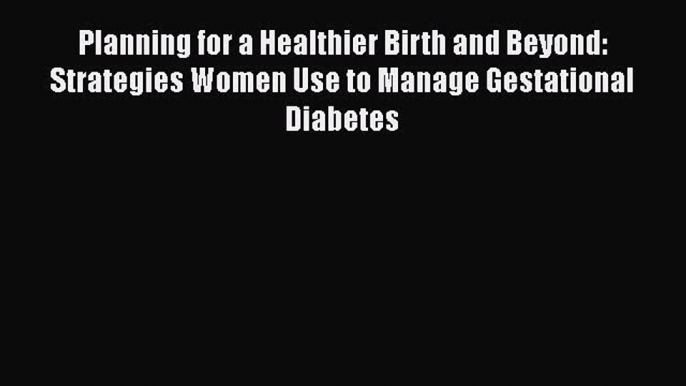 [Read book] Planning for a Healthier Birth and Beyond: Strategies Women Use to Manage Gestational