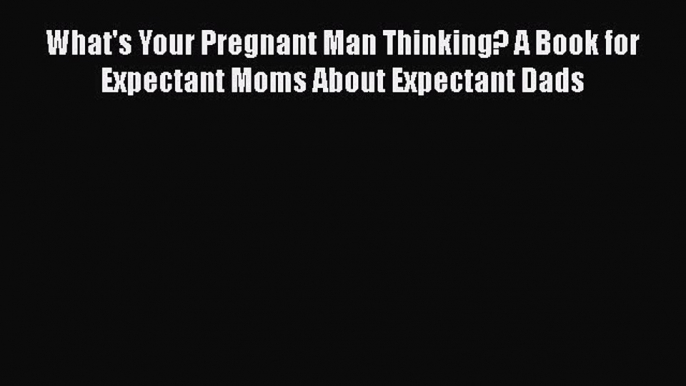 [Read book] What's Your Pregnant Man Thinking? A Book for Expectant Moms About Expectant Dads