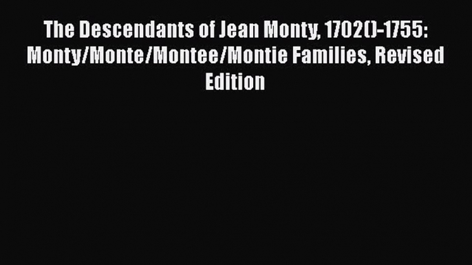 PDF The Descendants of Jean Monty 1702()-1755: Monty/Monte/Montee/Montie Families Revised Edition