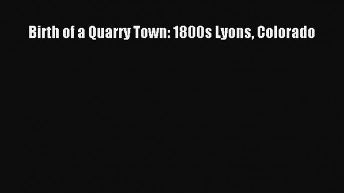 PDF Birth of a Quarry Town: 1800s Lyons Colorado Free Books