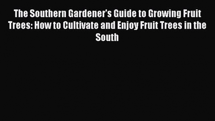 Read The Southern Gardener's Guide to Growing Fruit Trees: How to Cultivate and Enjoy Fruit