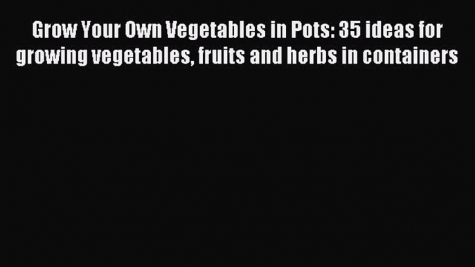 Read Grow Your Own Vegetables in Pots: 35 ideas for growing vegetables fruits and herbs in