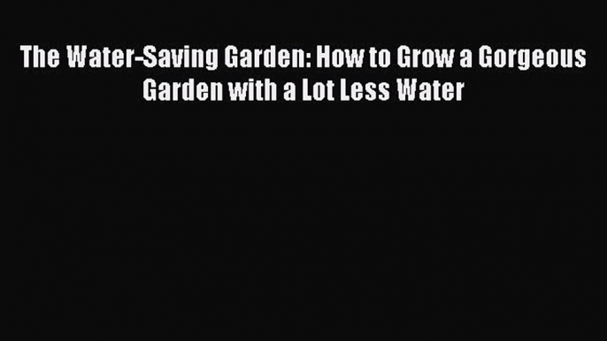 Download The Water-Saving Garden: How to Grow a Gorgeous Garden with a Lot Less Water Ebook