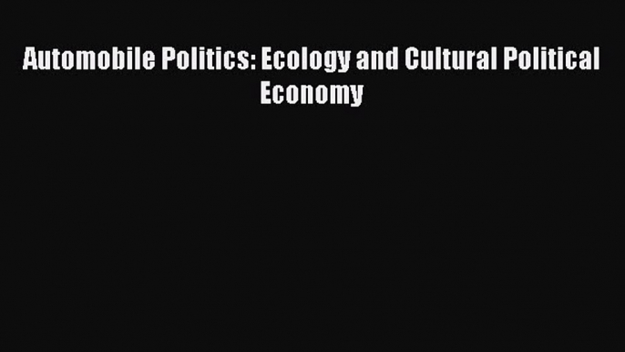 Read Automobile Politics: Ecology and Cultural Political Economy Ebook Free