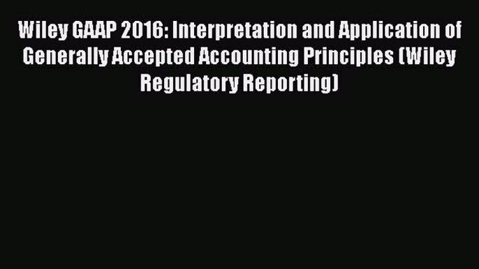 Read Wiley GAAP 2016: Interpretation and Application of Generally Accepted Accounting Principles