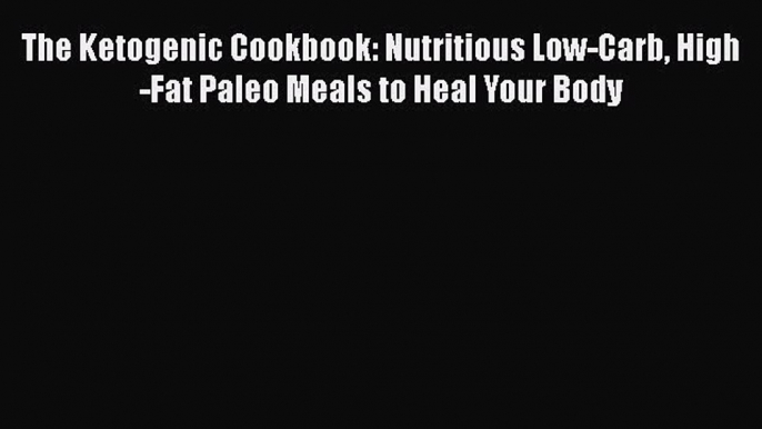 [PDF] The Ketogenic Cookbook: Nutritious Low-Carb High-Fat Paleo Meals to Heal Your Body [Read]