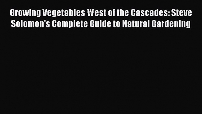 Read Growing Vegetables West of the Cascades: Steve Solomon's Complete Guide to Natural Gardening