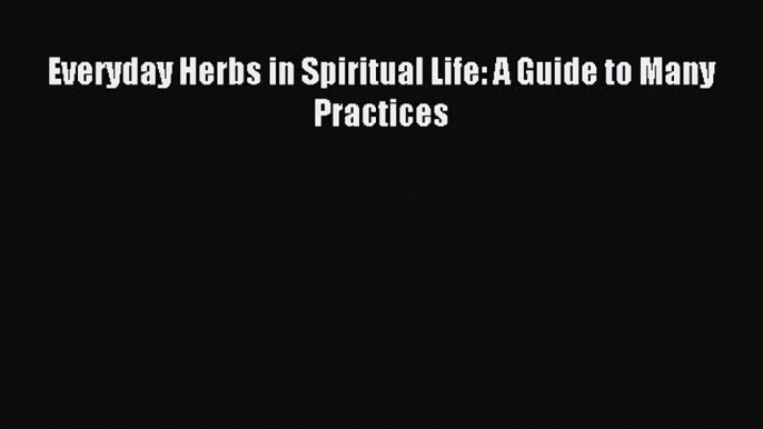 Read Everyday Herbs in Spiritual Life: A Guide to Many Practices Ebook Free