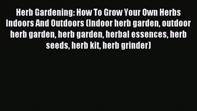 Read Herb Gardening: How To Grow Your Own Herbs Indoors And Outdoors (Indoor herb garden outdoor