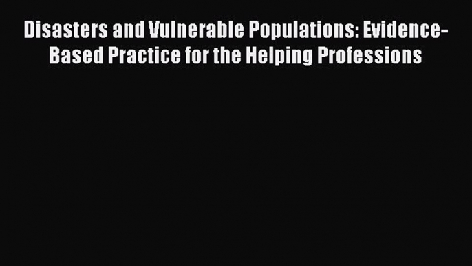 Read Disasters and Vulnerable Populations: Evidence-Based Practice for the Helping Professions