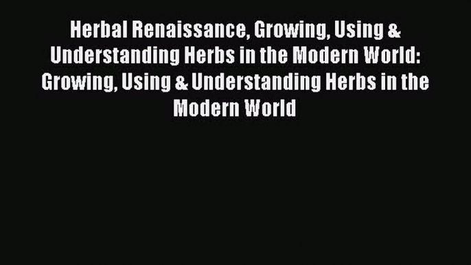 Read Herbal Renaissance Growing Using & Understanding Herbs in the Modern World: Growing Using