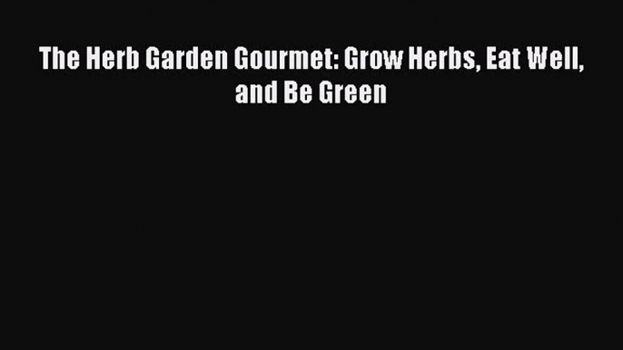 Read The Herb Garden Gourmet: Grow Herbs Eat Well and Be Green Ebook Free