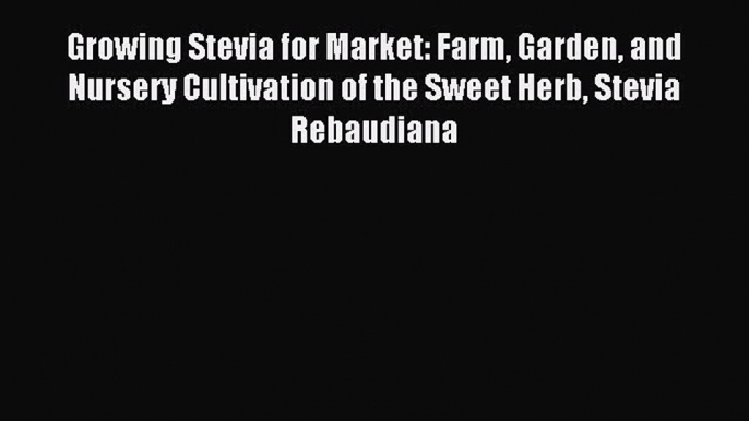 Read Growing Stevia for Market: Farm Garden and Nursery Cultivation of the Sweet Herb Stevia