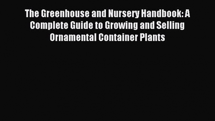 Read The Greenhouse and Nursery Handbook: A Complete Guide to Growing and Selling Ornamental