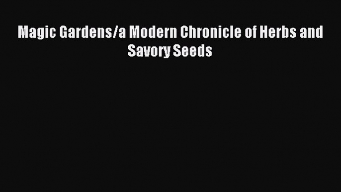 Read Magic Gardens/a Modern Chronicle of Herbs and Savory Seeds Ebook Free